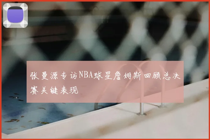 张曼源专访NBA球星詹姆斯回顾总决赛关键表现