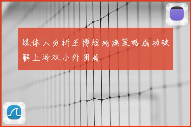 媒体人分析王博短轮换策略成功破解上海双小外困局