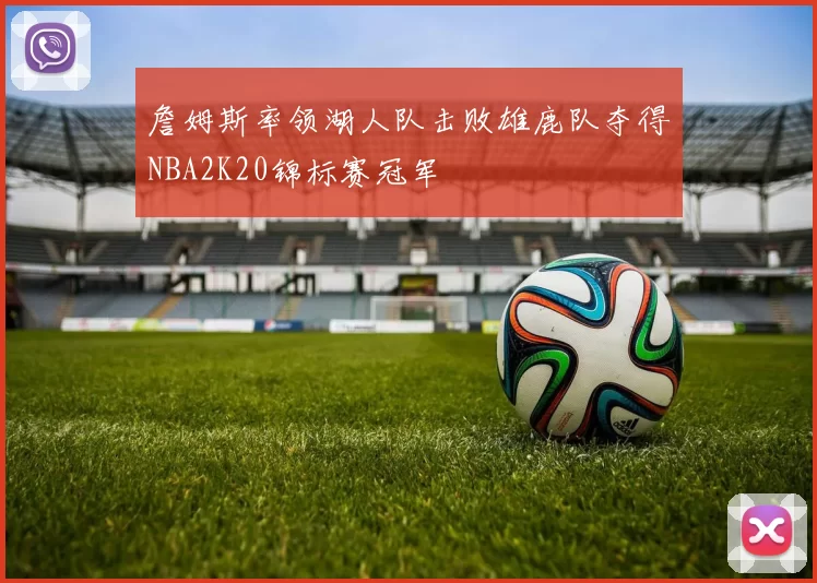 詹姆斯率领湖人队击败雄鹿队夺得NBA2K20锦标赛冠军