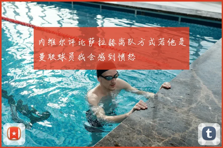 内维尔评论萨拉赫离队方式若他是曼联球员我会感到愤怒