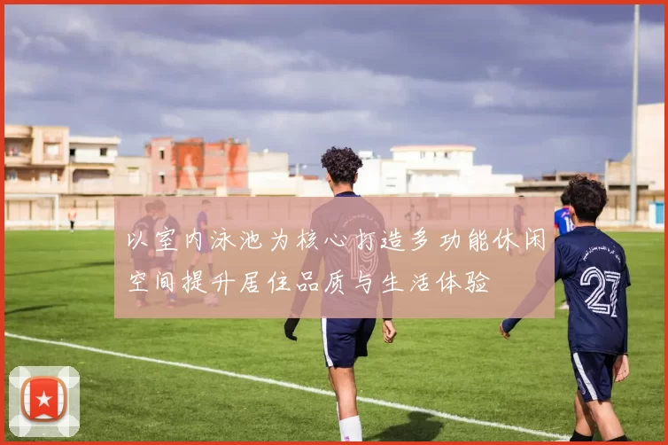以室内泳池为核心打造多功能休闲空间提升居住品质与生活体验