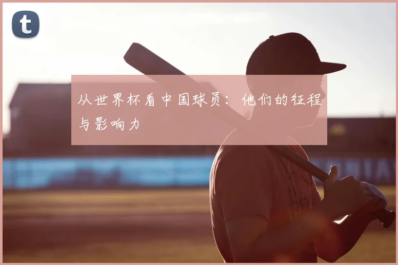 从世界杯看中国球员：他们的征程与影响力