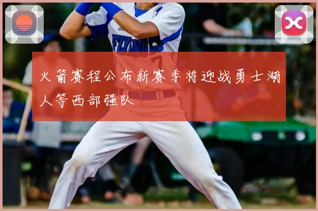 火箭赛程公布新赛季将迎战勇士湖人等西部强队