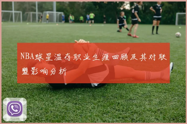 NBA球星温存职业生涯回顾及其对联盟影响分析