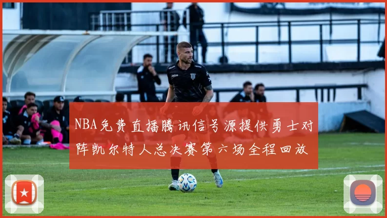 NBA免费直播腾讯信号源提供勇士对阵凯尔特人总决赛第六场全程回放