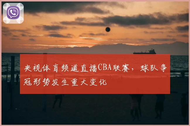 央视体育频道直播CBA联赛，球队争冠形势发生重大变化