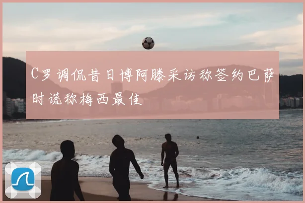 C罗调侃昔日博阿滕采访称签约巴萨时谎称梅西最佳
