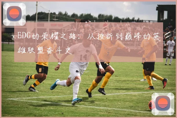 EDG的荣耀之路：从挫折到巅峰的英雄联盟奋斗史
