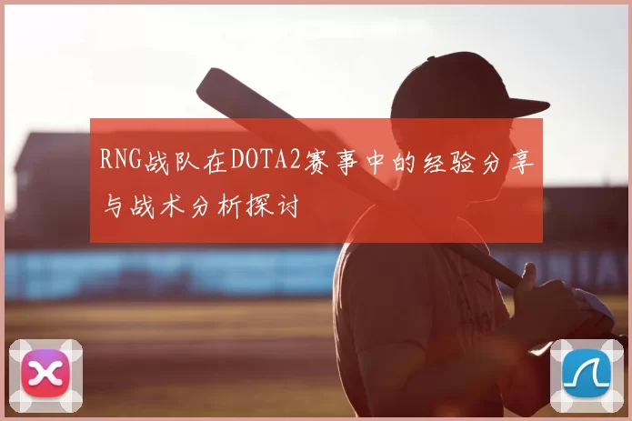 RNG战队在DOTA2赛事中的经验分享与战术分析探讨