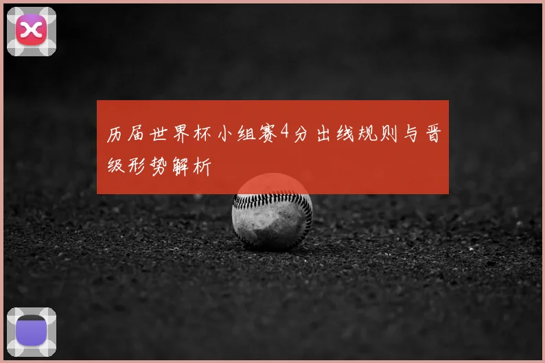 历届世界杯小组赛4分出线规则与晋级形势解析