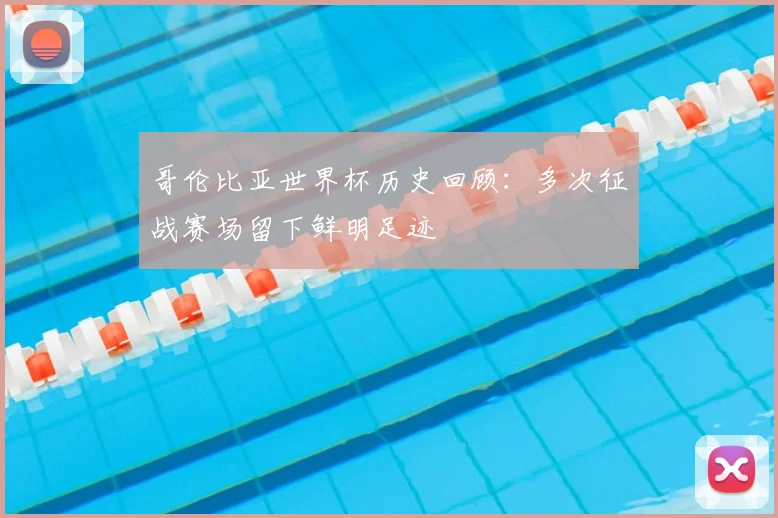 哥伦比亚世界杯历史回顾：多次征战赛场留下鲜明足迹