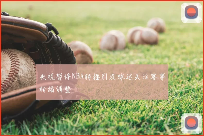 央视暂停NBA转播引发球迷关注赛事转播调整