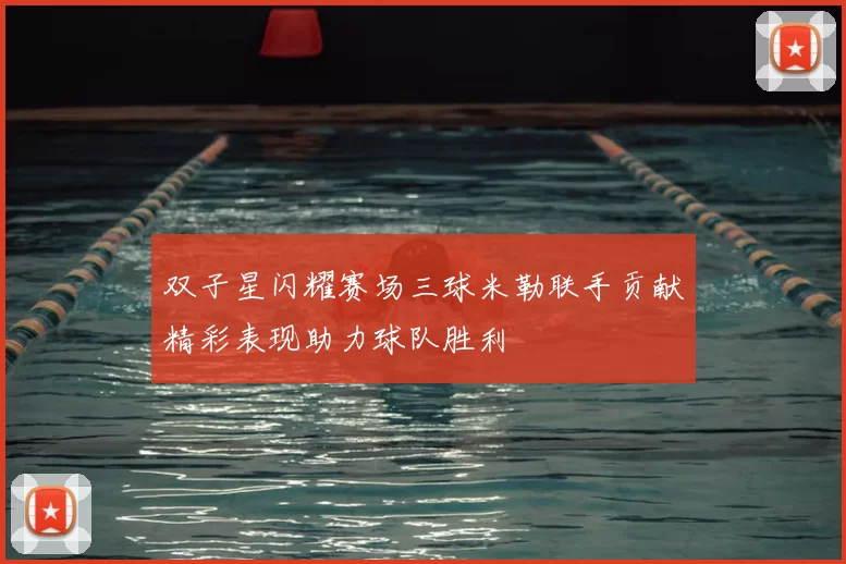 双子星闪耀赛场三球米勒联手贡献精彩表现助力球队胜利