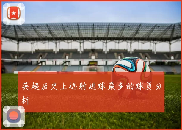 英超历史上远射进球最多的球员分析