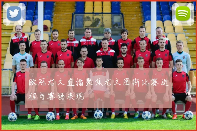 欧冠尤文直播聚焦尤文图斯比赛进程与赛场表现