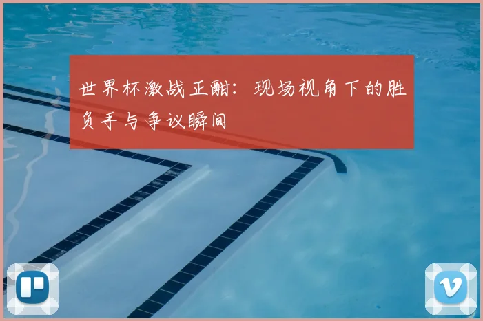 世界杯激战正酣：现场视角下的胜负手与争议瞬间