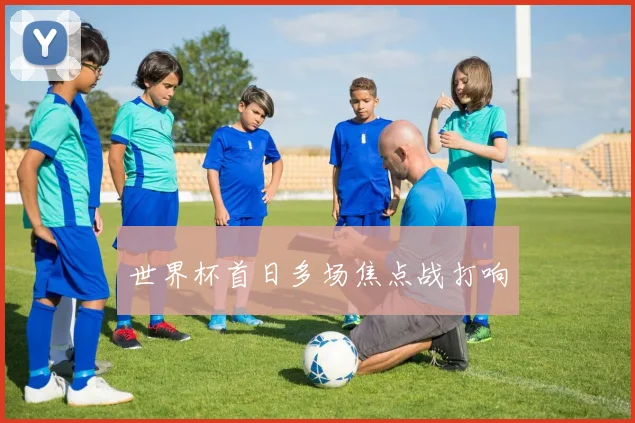 世界杯首日多场焦点战打响