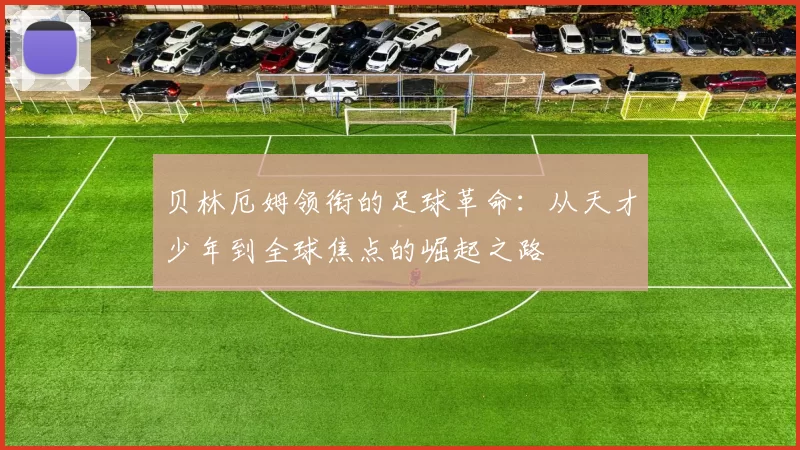 贝林厄姆领衔的足球革命：从天才少年到全球焦点的崛起之路