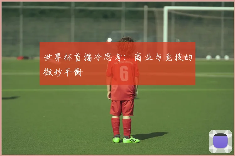 世界杯首播冷思考：商业与竞技的微妙平衡