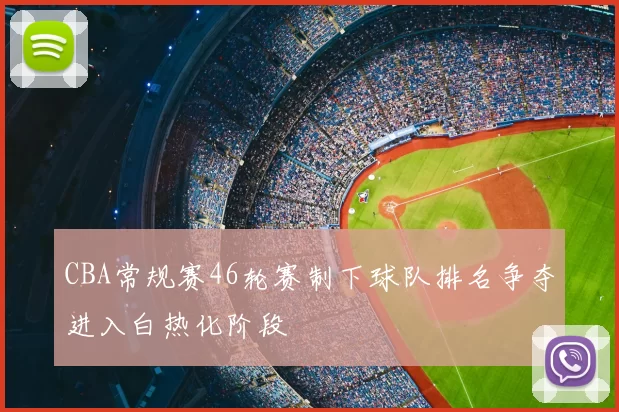 CBA常规赛46轮赛制下球队排名争夺进入白热化阶段