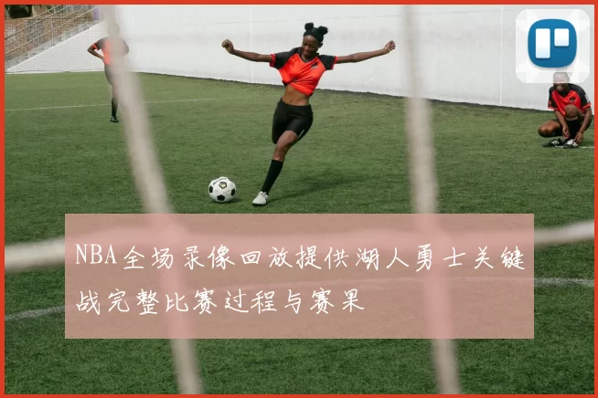 NBA全场录像回放提供湖人勇士关键战完整比赛过程与赛果