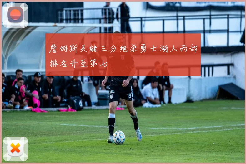 詹姆斯关键三分绝杀勇士湖人西部排名升至第七