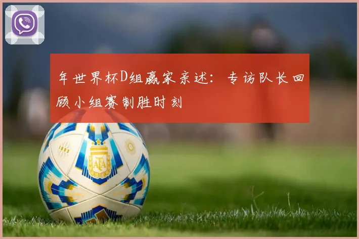 年世界杯D组赢家亲述:专访队长回顾小组赛制胜时刻