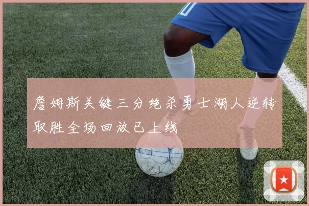 詹姆斯关键三分绝杀勇士湖人逆转取胜全场回放已上线