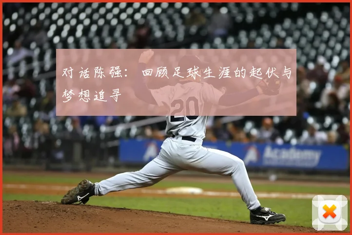 对话陈强：回顾足球生涯的起伏与梦想追寻