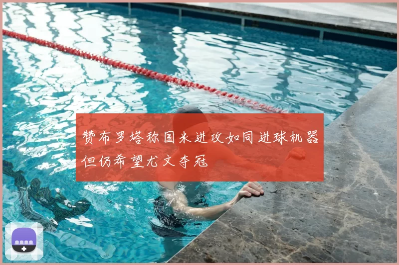 赞布罗塔称国米进攻如同进球机器但仍希望尤文夺冠