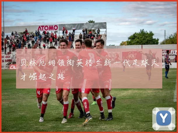 贝林厄姆领衔英格兰新一代足球天才崛起之路