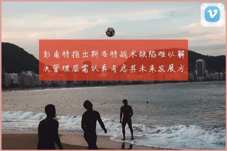 彭南特指出斯洛特战术缺陷难以解决管理层需认真考虑其未来发展方向