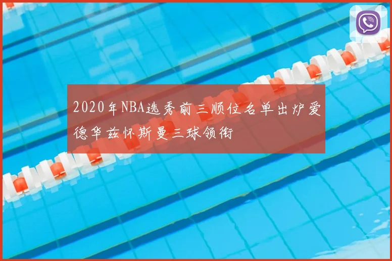 2020年NBA选秀前三顺位名单出炉爱德华兹怀斯曼三球领衔