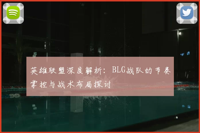 英雄联盟深度解析：BLG战队的节奏掌控与战术布局探讨