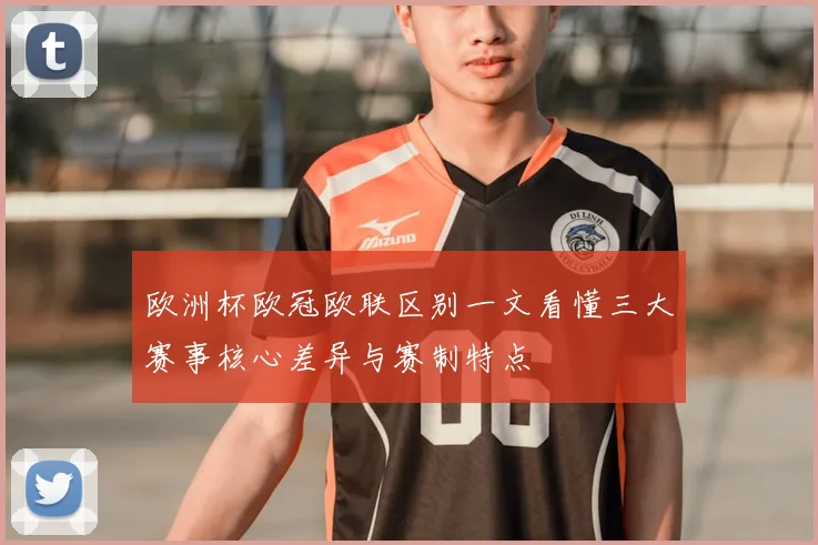 欧洲杯欧冠欧联区别一文看懂三大赛事核心差异与赛制特点