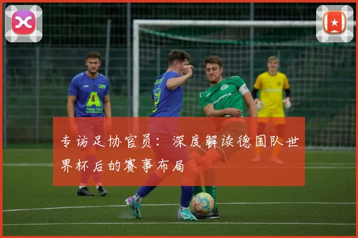 专访足协官员:深度解读德国队世界杯后的赛事布局