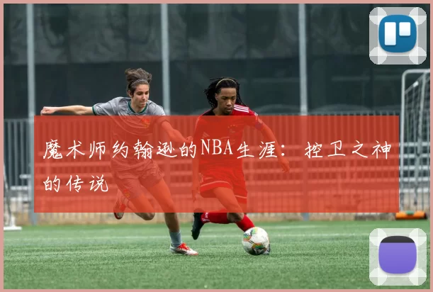 魔术师约翰逊的NBA生涯：控卫之神的传说