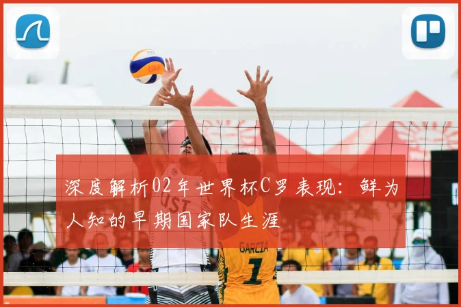 深度解析02年世界杯C罗表现：鲜为人知的早期国家队生涯