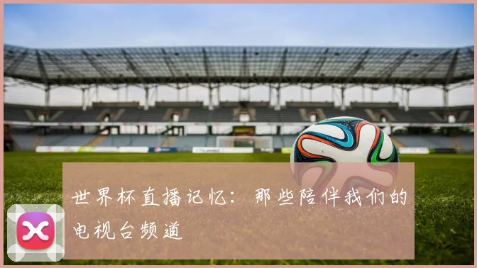 世界杯直播记忆：那些陪伴我们的电视台频道