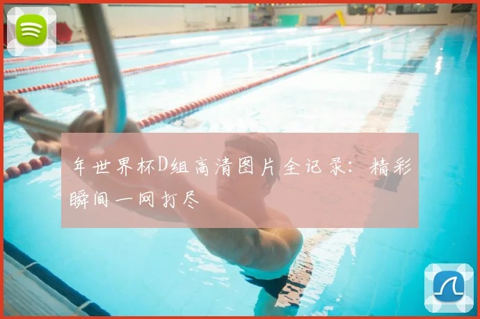 年世界杯D组高清图片全记录：精彩瞬间一网打尽