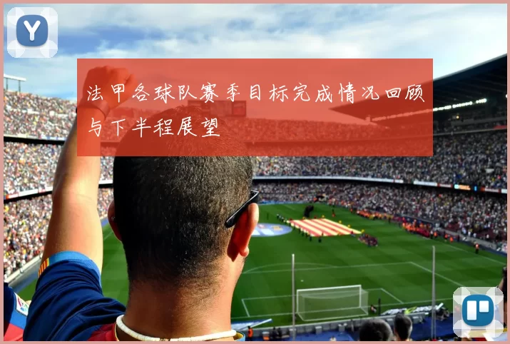 法甲各球队赛季目标完成情况回顾与下半程展望