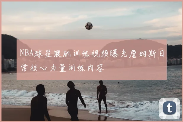 NBA球星腹肌训练视频曝光詹姆斯日常核心力量训练内容