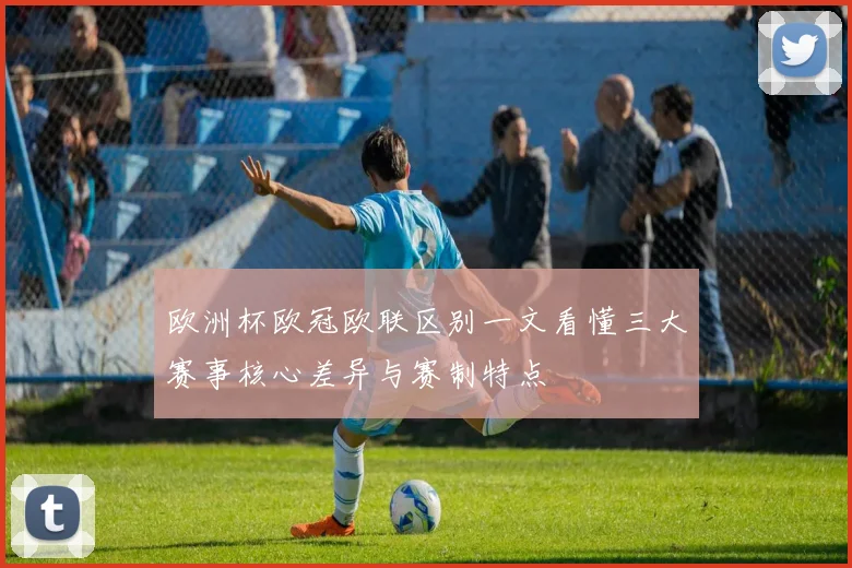 欧洲杯欧冠欧联区别一文看懂三大赛事核心差异与赛制特点