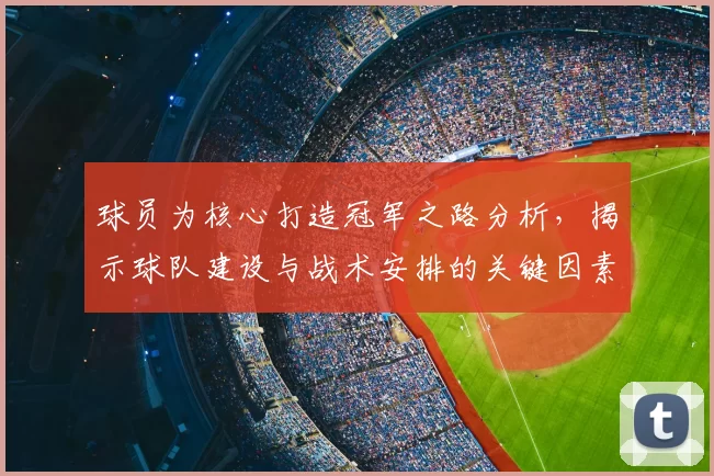球员为核心打造冠军之路分析，揭示球队建设与战术安排的关键因素