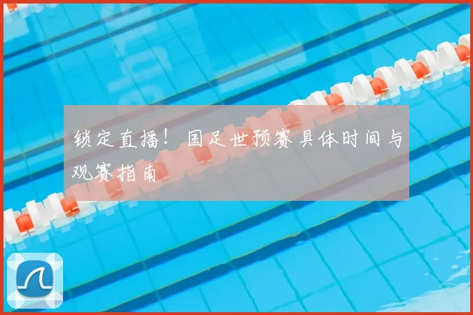 锁定直播！国足世预赛具体时间与观赛指南