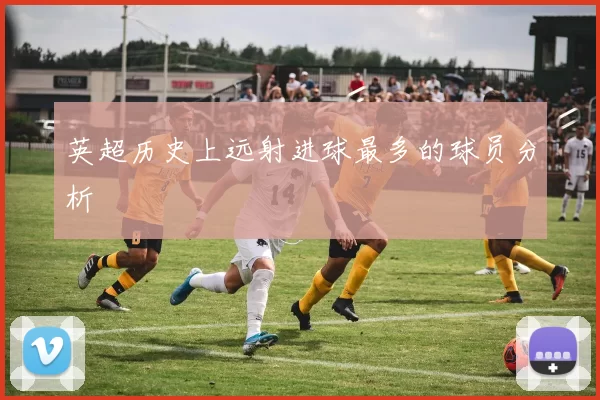 英超历史上远射进球最多的球员分析