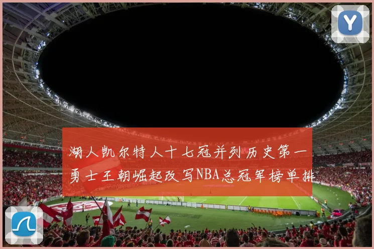 湖人凯尔特人十七冠并列历史第一勇士王朝崛起改写NBA总冠军榜单排名