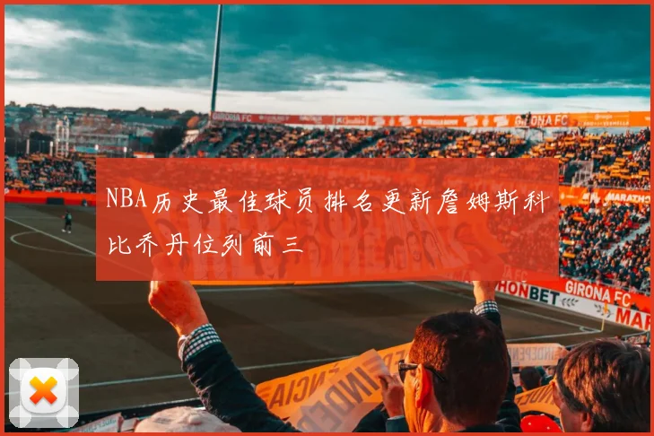 NBA历史最佳球员排名更新詹姆斯科比乔丹位列前三