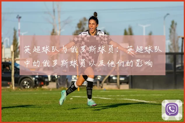 英超球队与俄罗斯球员：英超球队中的俄罗斯球员以及他们的影响