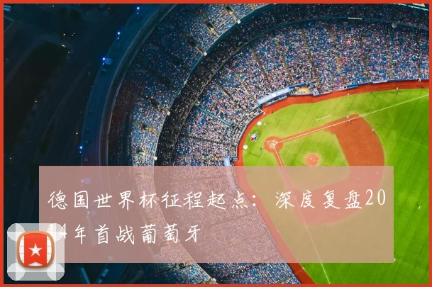 德国世界杯征程起点：深度复盘2014年首战葡萄牙